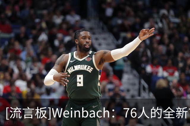 [流言板]Weinbach：76人的全新首发五虎，一套极具观赏性的阵容